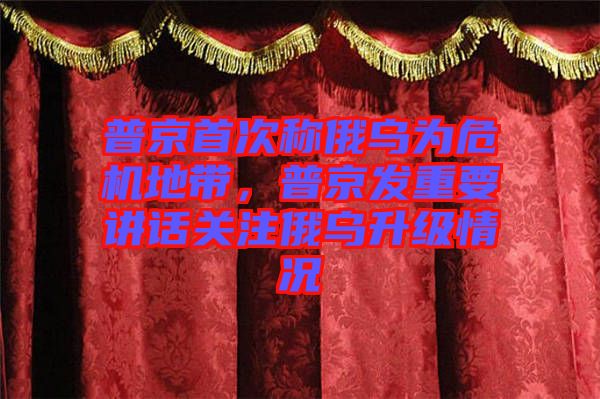 普京首次稱俄烏為危機(jī)地帶，普京發(fā)重要講話關(guān)注俄烏升級(jí)情況