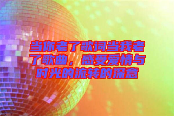 當(dāng)你老了歌詞當(dāng)我老了歌曲，感受愛情與時(shí)光的流轉(zhuǎn)的深意