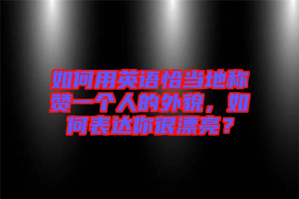 如何用英語恰當(dāng)?shù)胤Q贊一個(gè)人的外貌，如何表達(dá)你很漂亮？