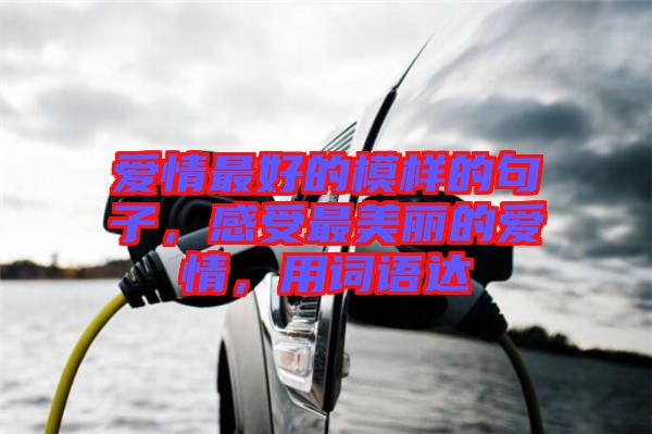 愛情最好的模樣的句子，感受最美麗的愛情，用詞語達(dá)