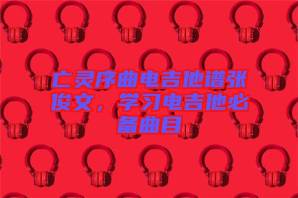 亡靈序曲電吉他譜張俊文，學(xué)習(xí)電吉他必備曲目