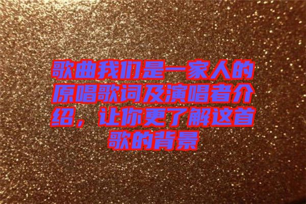 歌曲我們是一家人的原唱歌詞及演唱者介紹，讓你更了解這首歌的背景