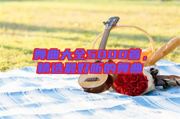 舞曲大全5000首，精選最好聽(tīng)的舞曲