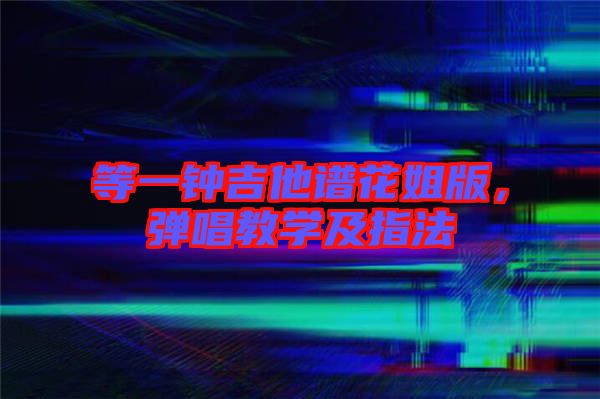 等一鐘吉他譜花姐版，彈唱教學(xué)及指法