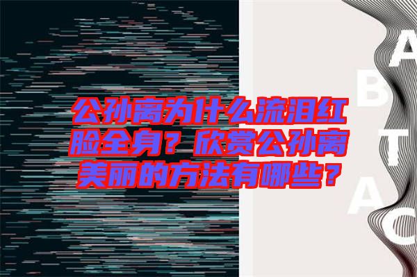 公孫離為什么流淚紅臉全身？欣賞公孫離美麗的方法有哪些？