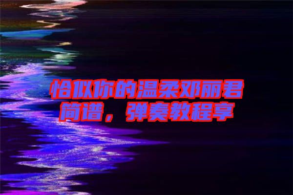 恰似你的溫柔鄧麗君簡(jiǎn)譜，彈奏教程享