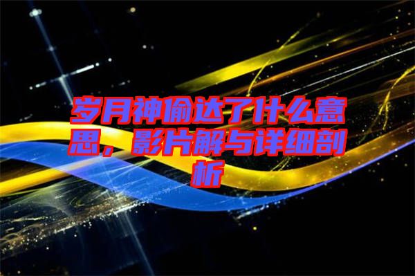 歲月神偷達了什么意思，影片解與詳細剖析