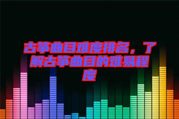 古箏曲目難度排名，了解古箏曲目的難易程度