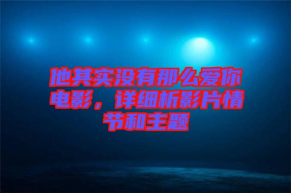 他其實(shí)沒有那么愛你電影，詳細(xì)析影片情節(jié)和主題