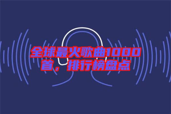 全球最火歌曲1000首，排行榜盤點(diǎn)