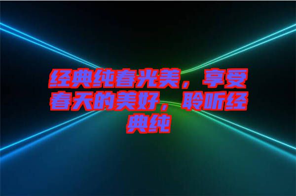 經(jīng)典純春光美，享受春天的美好，聆聽經(jīng)典純