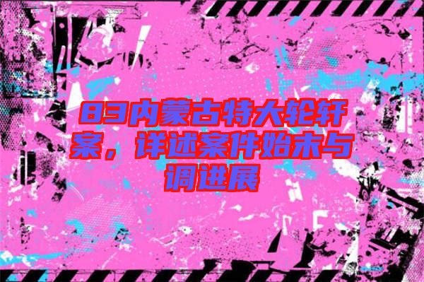 83內(nèi)蒙古特大輪軒案，詳述案件始末與調(diào)進(jìn)展