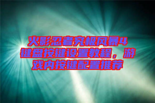 火影忍者究極風(fēng)暴4鍵盤按鍵設(shè)置教程，游戲內(nèi)按鍵配置推薦