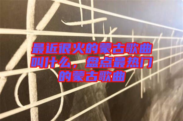 最近很火的蒙古歌曲叫什么，盤點(diǎn)最熱門的蒙古歌曲