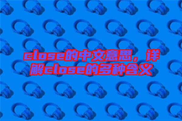 close的中文意思，詳解close的多種含義
