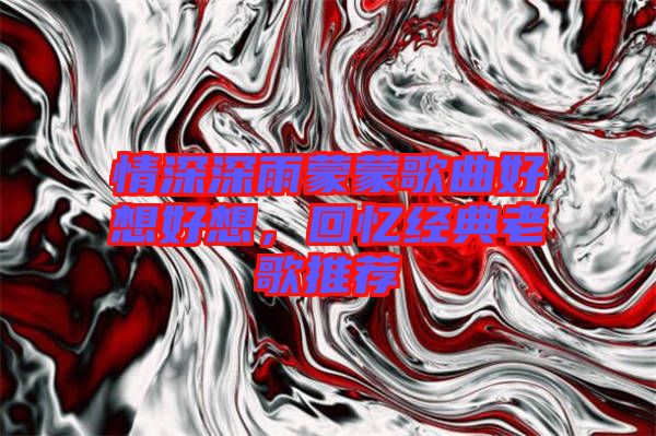 情深深雨蒙蒙歌曲好想好想，回憶經(jīng)典老歌推薦