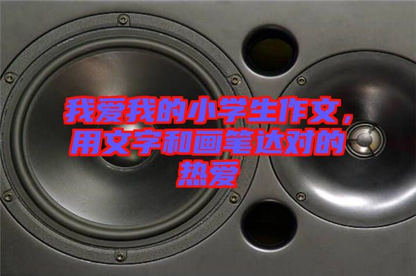 我愛我的小學生作文，用文字和畫筆達對的熱愛