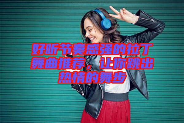 好聽節(jié)奏感強(qiáng)的拉丁舞曲推薦，讓你跳出熱情的舞步
