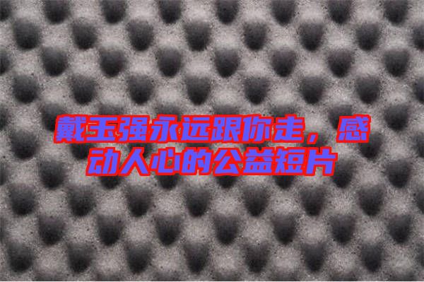 戴玉強(qiáng)永遠(yuǎn)跟你走，感動(dòng)人心的公益短片