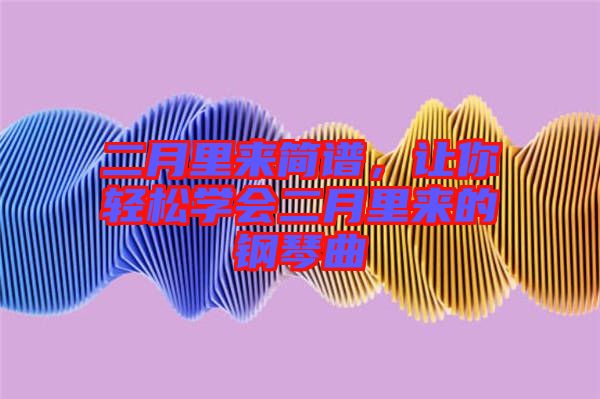 二月里來(lái)簡(jiǎn)譜，讓你輕松學(xué)會(huì)二月里來(lái)的鋼琴曲