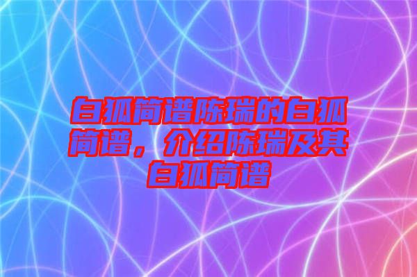白狐簡譜陳瑞的白狐簡譜，介紹陳瑞及其白狐簡譜