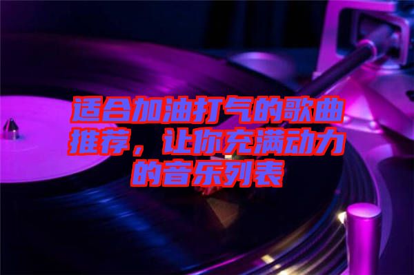 適合加油打氣的歌曲推薦，讓你充滿動力的音樂列表
