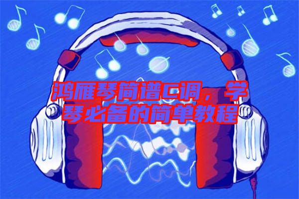 鴻雁琴簡(jiǎn)譜C調(diào)，學(xué)琴必備的簡(jiǎn)單教程