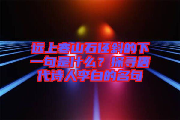 遠上寒山石徑斜的下一句是什么？探尋唐代詩人李白的名句