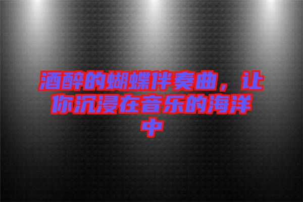 酒醉的蝴蝶伴奏曲，讓你沉浸在音樂(lè)的海洋中