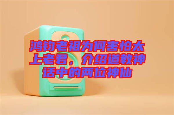 鴻鈞老祖為何害怕太上老君，介紹道教神話中的兩位神仙
