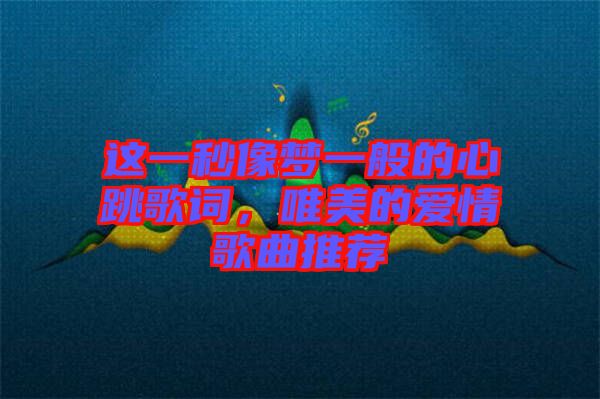 這一秒像夢(mèng)一般的心跳歌詞，唯美的愛情歌曲推薦