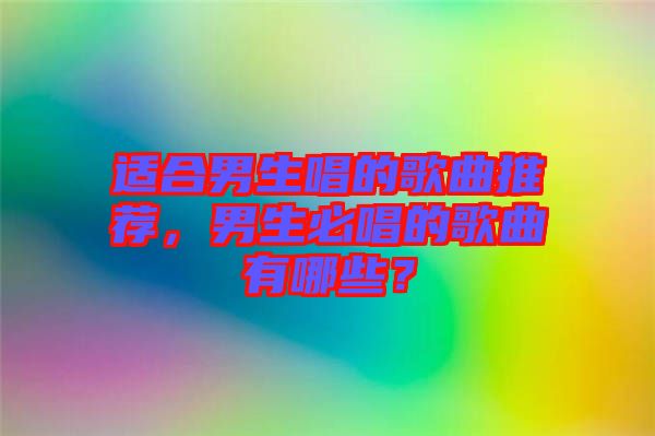 適合男生唱的歌曲推薦，男生必唱的歌曲有哪些？