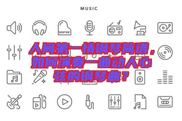 人間第一情鋼琴簡譜，如何演奏一曲動人心弦的鋼琴曲？