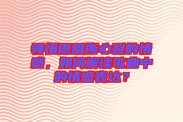領(lǐng)悟原唱撕心裂的情感，如何解讀歌曲中的情感表達(dá)？
