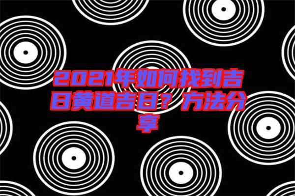 2021年如何找到吉日黃道吉日？方法分享