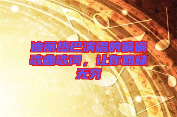 迪麗熱巴演唱的偏偏歌曲歌詞，讓你回味無窮