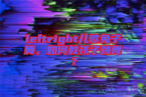 leftright兒歌兔子舞，如何教孩子跳舞？