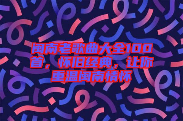 閩南老歌曲大全100首，懷舊經(jīng)典，讓你重溫閩南情懷