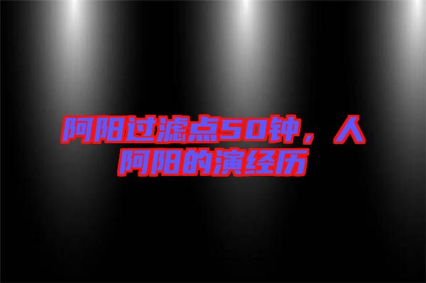 阿陽過濾點50鐘，人阿陽的演經(jīng)歷