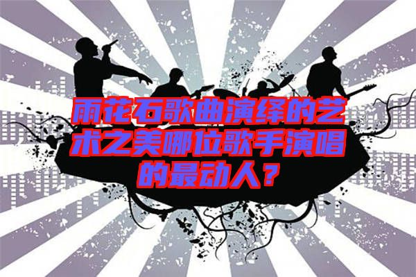 雨花石歌曲演繹的藝術(shù)之美哪位歌手演唱的最動(dòng)人？