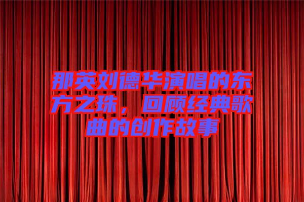 那英劉德華演唱的東方之珠，回顧經(jīng)典歌曲的創(chuàng)作故事