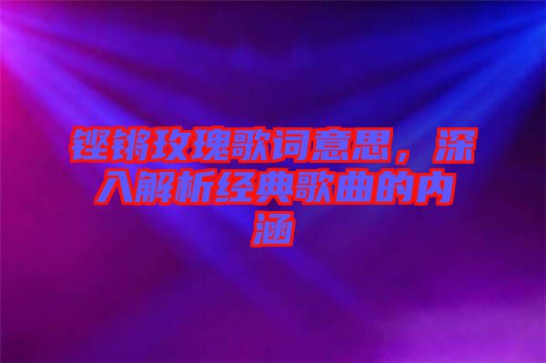 鏗鏘玫瑰歌詞意思，深入解析經典歌曲的內涵