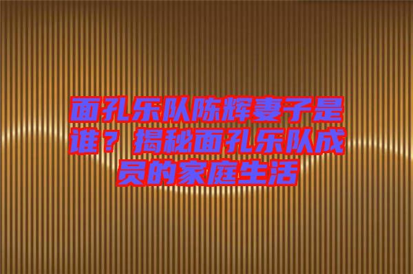 面孔樂隊(duì)陳輝妻子是誰？揭秘面孔樂隊(duì)成員的家庭生活