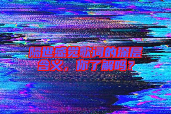 隔世感覺歌詞的深層含義，你了解嗎？