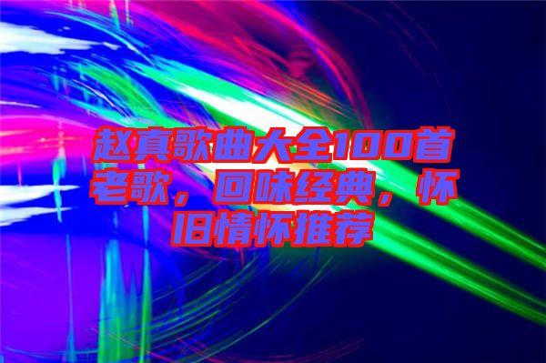 趙真歌曲大全100首老歌，回味經(jīng)典，懷舊情懷推薦