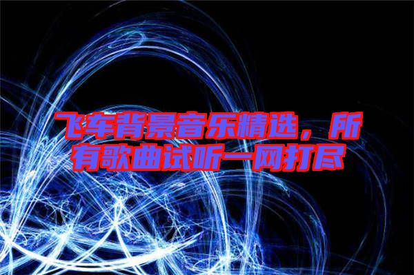 飛車背景音樂精選，所有歌曲試聽一網(wǎng)打盡