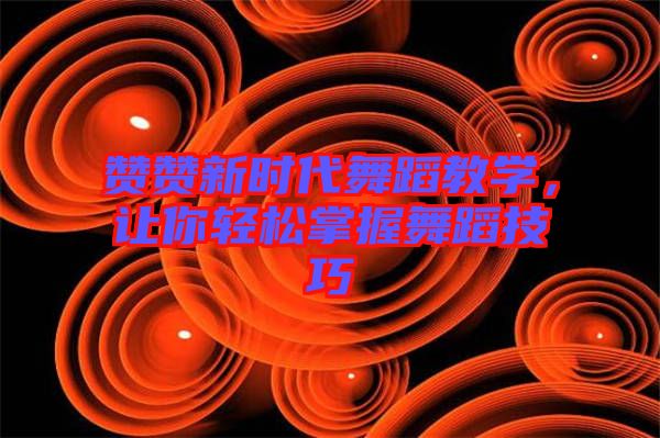 贊贊新時(shí)代舞蹈教學(xué)，讓你輕松掌握舞蹈技巧