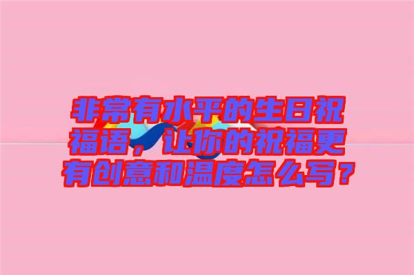 非常有水平的生日祝福語，讓你的祝福更有創(chuàng)意和溫度怎么寫？