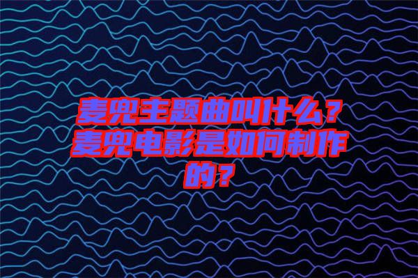 麥兜主題曲叫什么？麥兜電影是如何制作的？
