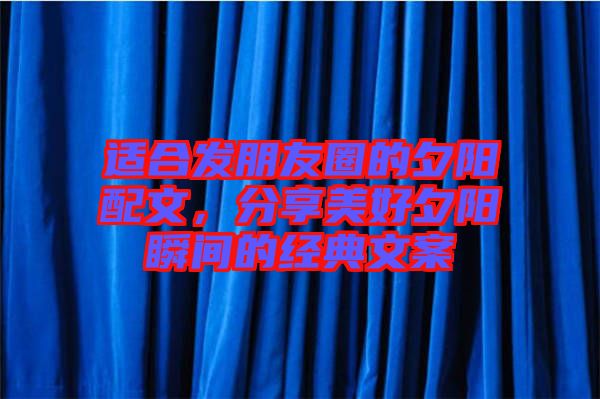 適合發(fā)朋友圈的夕陽配文，分享美好夕陽瞬間的經(jīng)典文案